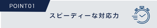 スピーディーな対応力